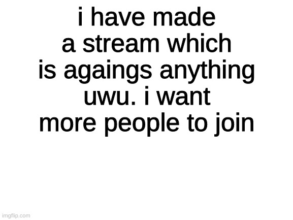 i hate uwu | i have made a stream which is agaings anything uwu. i want more people to join | image tagged in blank white template,advertisement | made w/ Imgflip meme maker