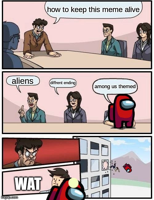 Boardroom Meeting Suggestion |  how to keep this meme alive; aliens; diffrent ending; among us themed; WAT | image tagged in memes,boardroom meeting suggestion | made w/ Imgflip meme maker