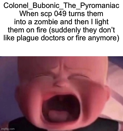boss baby crying | Colonel_Bubonic_The_Pyromaniac When scp 049 turns them into a zombie and then I light them on fire (suddenly they don’t like plague doctors or fire anymore) | image tagged in boss baby crying | made w/ Imgflip meme maker