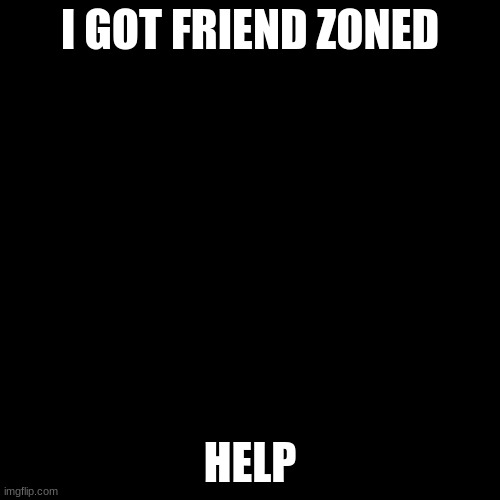 Blank Transparent Square Meme | I GOT FRIEND ZONED; HELP | image tagged in memes,blank transparent square | made w/ Imgflip meme maker
