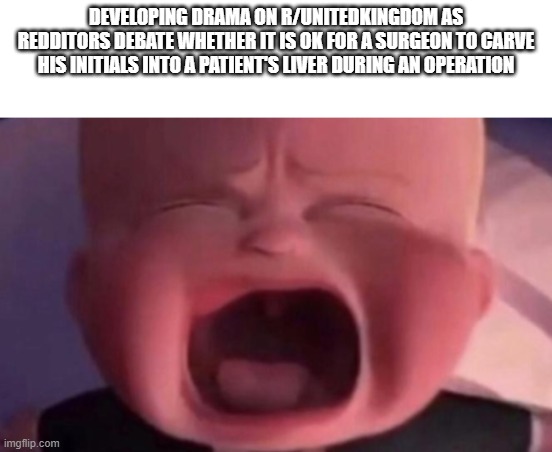 Reddit title | DEVELOPING DRAMA ON R/UNITEDKINGDOM AS REDDITORS DEBATE WHETHER IT IS OK FOR A SURGEON TO CARVE HIS INITIALS INTO A PATIENT'S LIVER DURING AN OPERATION | image tagged in boss baby crying | made w/ Imgflip meme maker