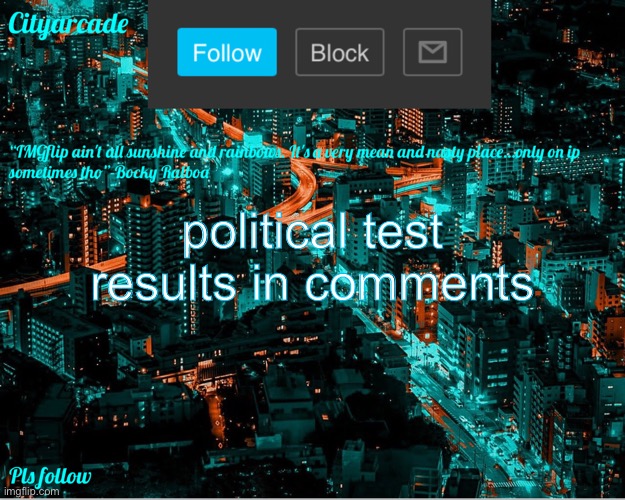 https://politicaltests.github.io/12axes/results.html?a=67.5&b=62.5&c=60&d=65&e=30&f=47.5&g=32.5&h=50&i=75&j=87.5&k=42.5&l=47.5 | political test results in comments | image tagged in cityarcade announcement new temp | made w/ Imgflip meme maker