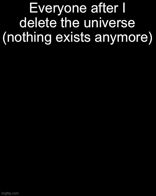 Blank Transparent Square | Everyone after I delete the universe (nothing exists anymore) | image tagged in memes,blank transparent square | made w/ Imgflip meme maker