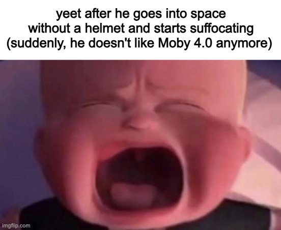boss baby crying | yeet after he goes into space without a helmet and starts suffocating (suddenly, he doesn't like Moby 4.0 anymore) | image tagged in boss baby crying | made w/ Imgflip meme maker