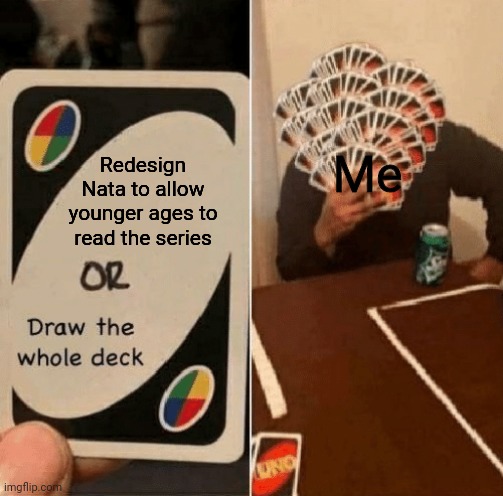 *Proceeds to draw the entire deck* | Me; Redesign Nata to allow younger ages to read the series | image tagged in uno draw the whole deck | made w/ Imgflip meme maker