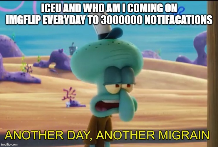Another day another migrain | ICEU AND WHO AM I COMING ON IMGFLIP EVERYDAY TO 3000000 NOTIFACATIONS | image tagged in another day another migrain | made w/ Imgflip meme maker
