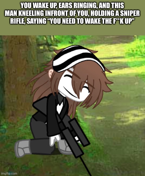 YOU WAKE UP, EARS RINGING, AND THIS MAN KNEELING INFRONT OF YOU, HOLDING A SNIPER RIFLE, SAYING “YOU NEED TO WAKE THE F**K UP” | made w/ Imgflip meme maker