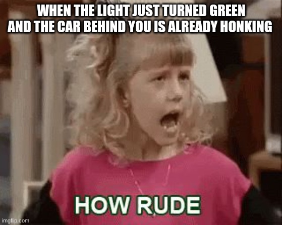HOW RUDE.... |  WHEN THE LIGHT JUST TURNED GREEN AND THE CAR BEHIND YOU IS ALREADY HONKING | image tagged in how rude,full house,rude,funny,lmao,hilarious memes | made w/ Imgflip meme maker