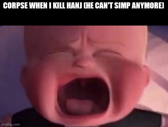 boss baby crying | CORPSE WHEN I KILL HANJ (HE CAN'T SIMP ANYMORE) | image tagged in boss baby crying | made w/ Imgflip meme maker