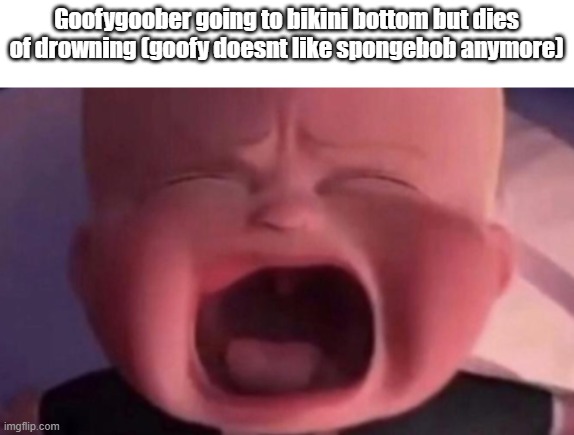 boss baby crying | Goofygoober going to bikini bottom but dies of drowning (goofy doesnt like spongebob anymore) | image tagged in boss baby crying | made w/ Imgflip meme maker