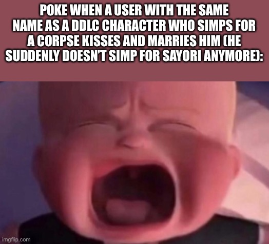 boss baby crying | POKE WHEN A USER WITH THE SAME NAME AS A DDLC CHARACTER WHO SIMPS FOR A CORPSE KISSES AND MARRIES HIM (HE SUDDENLY DOESN’T SIMP FOR SAYORI A | image tagged in boss baby crying | made w/ Imgflip meme maker