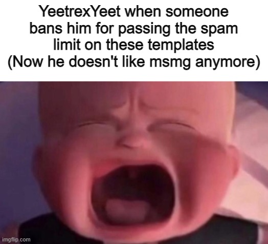 boss baby crying | YeetrexYeet when someone bans him for passing the spam limit on these templates (Now he doesn't like msmg anymore) | image tagged in boss baby crying | made w/ Imgflip meme maker