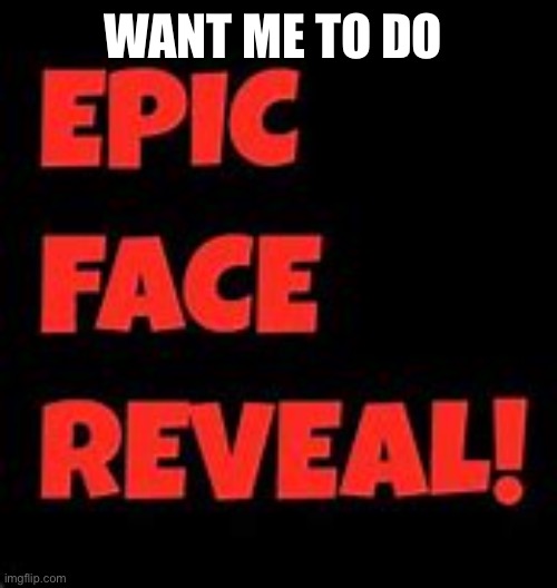 Also if yes I will do future content with my face | WANT ME TO DO | image tagged in epic face reveal | made w/ Imgflip meme maker