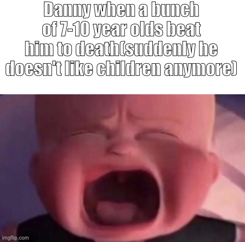 Danny when a bunch of 7-10 year olds beat him to death(suddenly he doesn't like children anymore) | image tagged in boss baby crying | made w/ Imgflip meme maker
