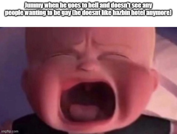 boss baby crying | Jummy when he goes to hell and doesn't see any people wanting to be gay (he doesnt like hazbin hotel anymore) | image tagged in boss baby crying | made w/ Imgflip meme maker