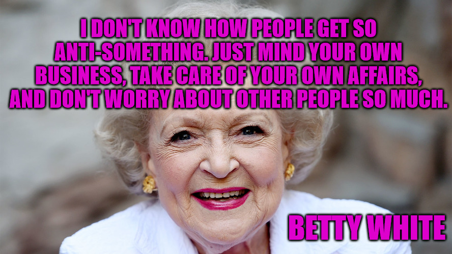 MYOBW | I DON'T KNOW HOW PEOPLE GET SO ANTI-SOMETHING. JUST MIND YOUR OWN BUSINESS, TAKE CARE OF YOUR OWN AFFAIRS, AND DON'T WORRY ABOUT OTHER PEOPLE SO MUCH. BETTY WHITE | image tagged in betty white | made w/ Imgflip meme maker
