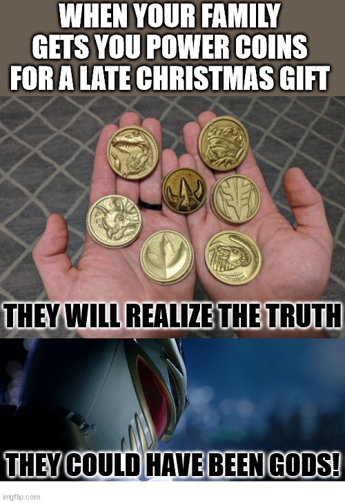 They will realize the truth | WHEN YOUR FAMILY GETS YOU POWER COINS FOR A LATE CHRISTMAS GIFT; THEY WILL REALIZE THE TRUTH; THEY COULD HAVE BEEN GODS! | image tagged in power rangers,power coins | made w/ Imgflip meme maker
