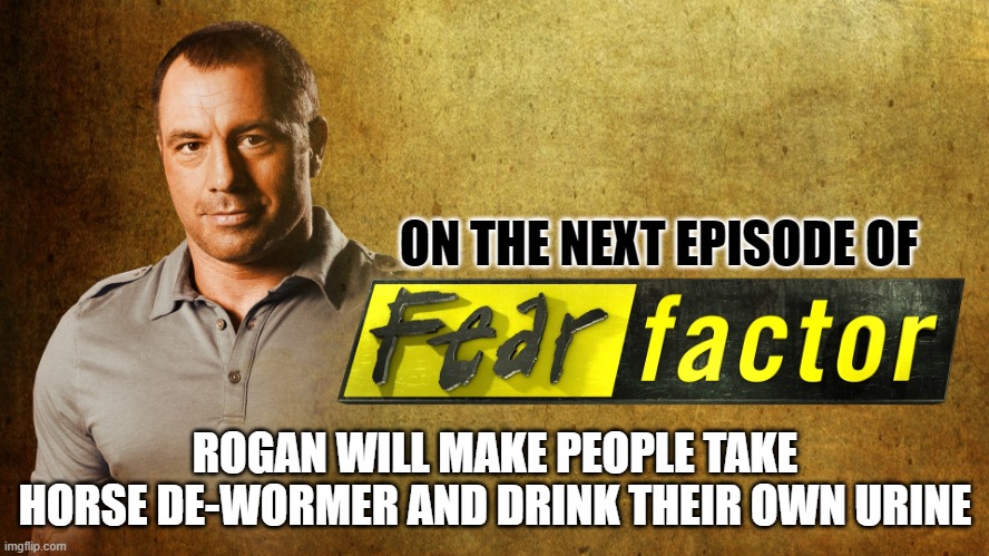 Joe Rogan Fear Factor | ON THE NEXT EPISODE OF; ROGAN WILL MAKE PEOPLE TAKE HORSE DE-WORMER AND DRINK THEIR OWN URINE | image tagged in joe rogan fear factor | made w/ Imgflip meme maker