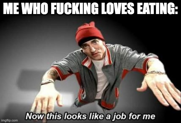 Now this looks like a job for me | ME WHO FUCKING LOVES EATING: | image tagged in now this looks like a job for me | made w/ Imgflip meme maker