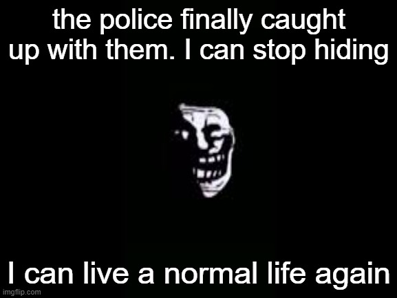 ok | the police finally caught up with them. I can stop hiding; I can live a normal life again | image tagged in we won | made w/ Imgflip meme maker