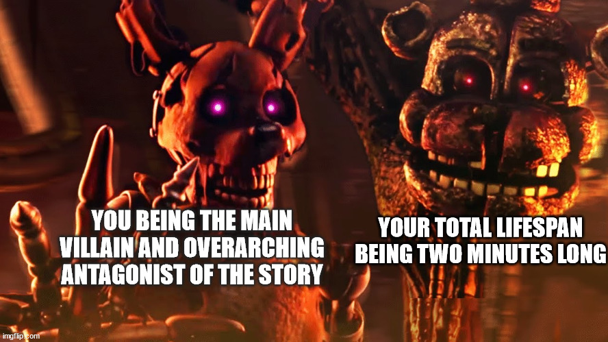 burntrap and the blob | YOUR TOTAL LIFESPAN BEING TWO MINUTES LONG; YOU BEING THE MAIN VILLAIN AND OVERARCHING ANTAGONIST OF THE STORY | image tagged in burntrap and the blob | made w/ Imgflip meme maker