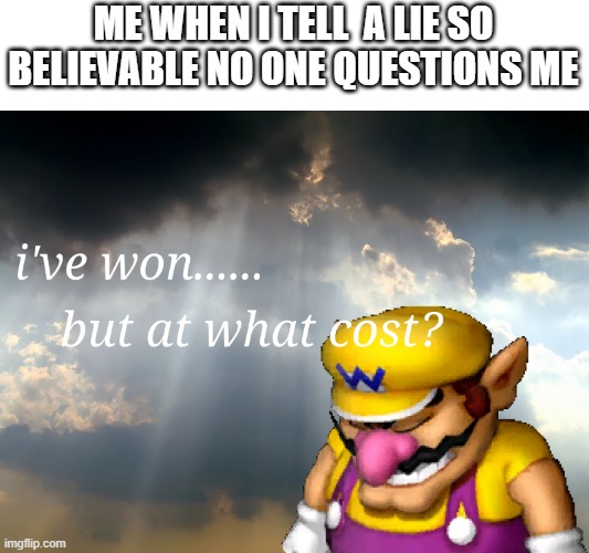 THE LIES... THEY BURRRNNNN!!! | ME WHEN I TELL  A LIE SO BELIEVABLE NO ONE QUESTIONS ME | image tagged in i have won but at what cost | made w/ Imgflip meme maker