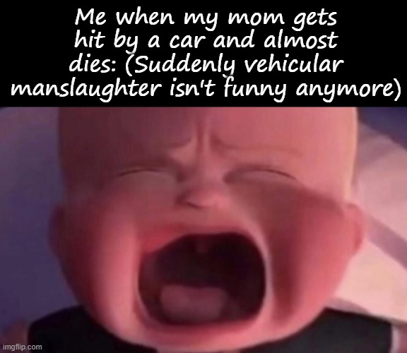 Me when my mom gets hit by a car and almost dies: (Suddenly vehicular manslaughter isn't funny anymore) | image tagged in memes,blank transparent square,boss baby crying | made w/ Imgflip meme maker