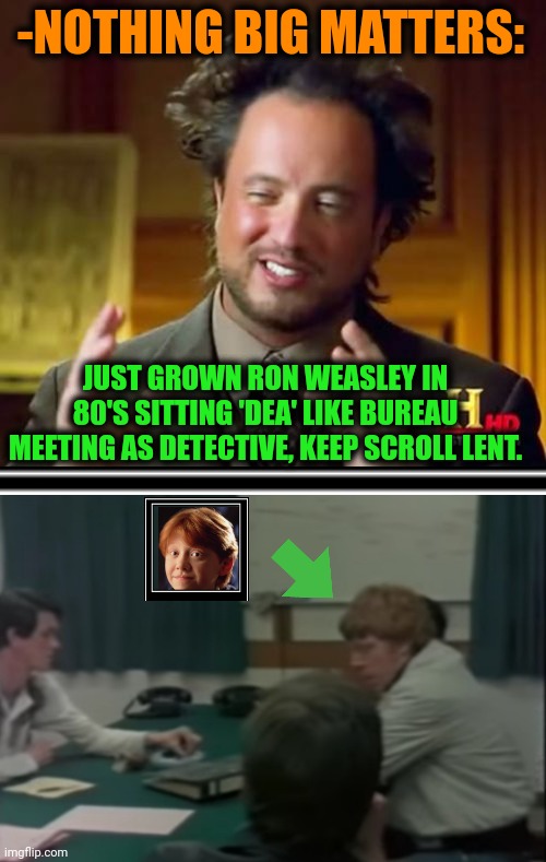 -NOTHING BIG MATTERS: JUST GROWN RON WEASLEY IN 80'S SITTING 'DEA' LIKE BUREAU MEETING AS DETECTIVE, KEEP SCROLL LENT. | image tagged in memes,ancient aliens | made w/ Imgflip meme maker
