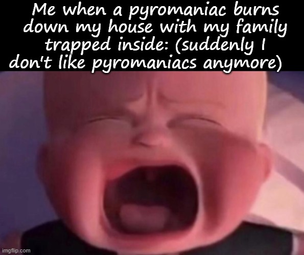 Me when a pyromaniac burns down my house with my family trapped inside: (suddenly I don't like pyromaniacs anymore) | image tagged in memes,blank transparent square,boss baby crying | made w/ Imgflip meme maker