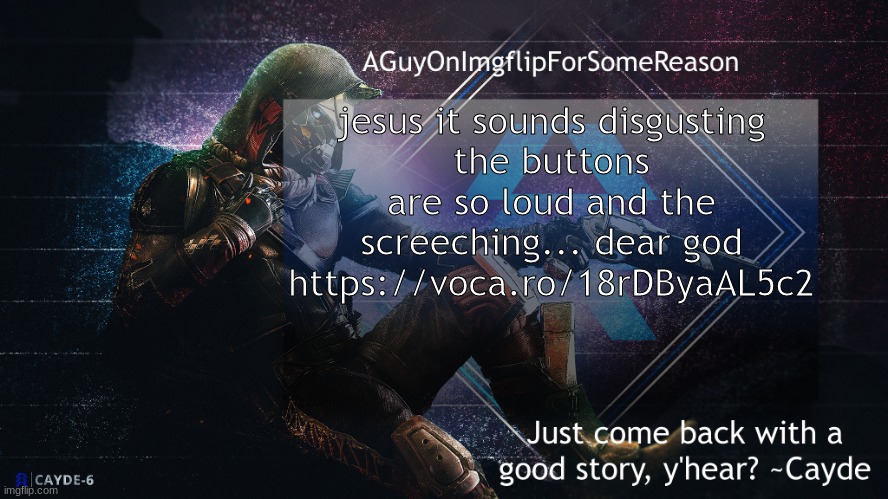 See if you can figure out what abberation of a song i just played | jesus it sounds disgusting
the buttons are so loud and the screeching... dear god
https://voca.ro/18rDByaAL5c2 | image tagged in aguyonimgflip cayde announcement template | made w/ Imgflip meme maker