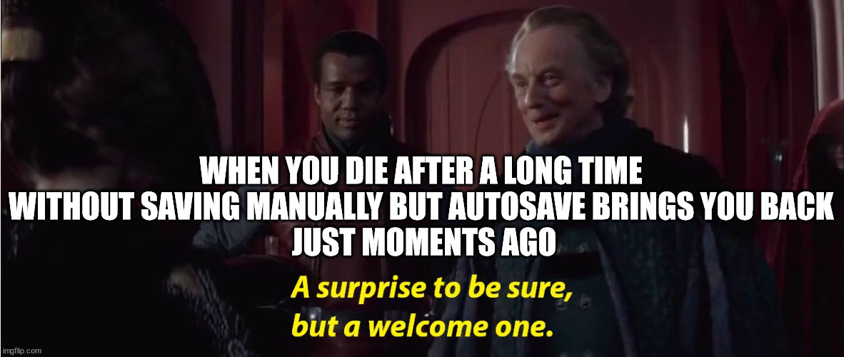 A suprise to be sure, but a welcome one | WHEN YOU DIE AFTER A LONG TIME 
WITHOUT SAVING MANUALLY BUT AUTOSAVE BRINGS YOU BACK 
JUST MOMENTS AGO | image tagged in a suprise to be sure but a welcome one | made w/ Imgflip meme maker
