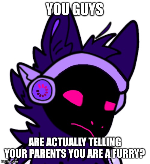 I’m not telling them shit. Reaction to another meme here | YOU GUYS; ARE ACTUALLY TELLING YOUR PARENTS YOU ARE A FURRY? | made w/ Imgflip meme maker