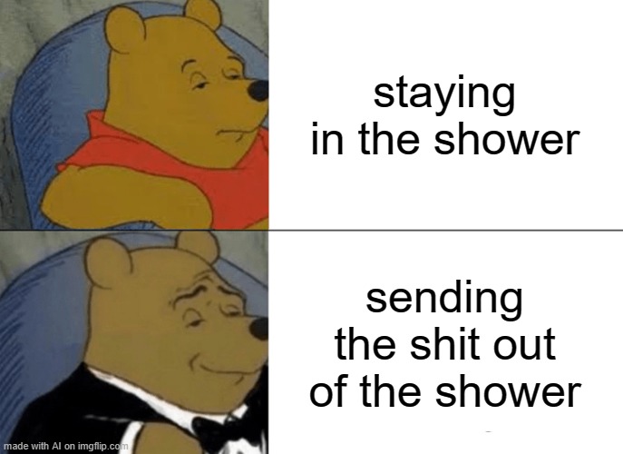 Tuxedo Winnie The Pooh Meme | staying in the shower; sending the shit out of the shower | image tagged in memes,tuxedo winnie the pooh | made w/ Imgflip meme maker