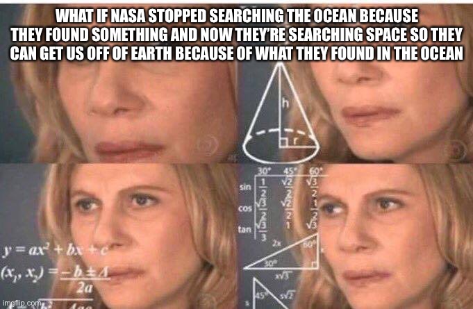 Math lady/Confused lady | WHAT IF NASA STOPPED SEARCHING THE OCEAN BECAUSE THEY FOUND SOMETHING AND NOW THEY’RE SEARCHING SPACE SO THEY CAN GET US OFF OF EARTH BECAUSE OF WHAT THEY FOUND IN THE OCEAN | image tagged in math lady/confused lady | made w/ Imgflip meme maker