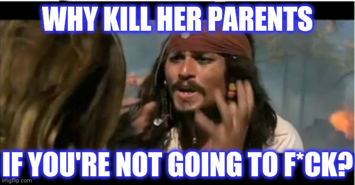 Why Is The Rum Gone Meme | WHY KILL HER PARENTS IF YOU'RE NOT GOING TO F*CK? | image tagged in memes,why is the rum gone | made w/ Imgflip meme maker