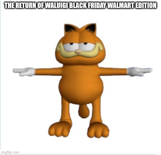 garfield t-pose | THE RETURN OF WALUIGI BLACK FRIDAY WALMART EDITION | image tagged in garfield t-pose | made w/ Imgflip meme maker