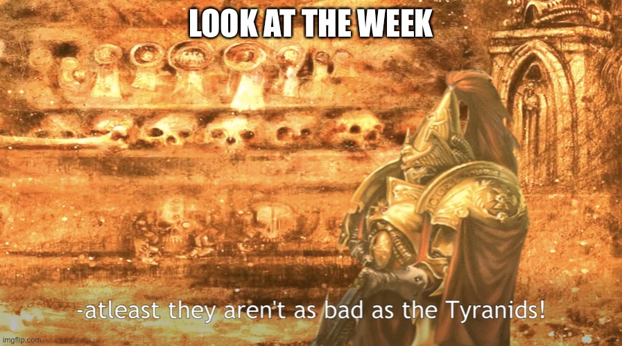 Tyranids | LOOK AT THE WEEK | image tagged in tyranids | made w/ Imgflip meme maker