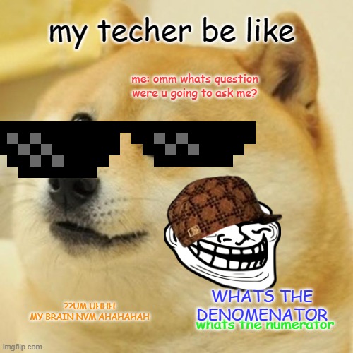 Doge Meme | my techer be like; me: omm whats question were u going to ask me? WHATS THE DENOMENATOR; ??UM UHHH MY BRAIN NVM AHAHAHAH; whats the numerator | image tagged in memes,doge | made w/ Imgflip meme maker