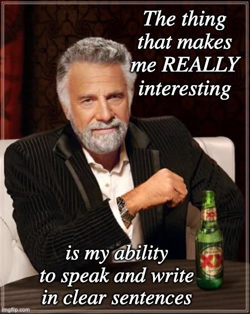 The Most Interesting Man In The World Meme | The thing that makes me REALLY interesting is my ability to speak and write in clear sentences | image tagged in memes,the most interesting man in the world | made w/ Imgflip meme maker