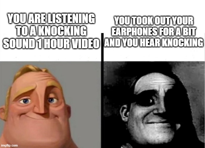 Knock | YOU ARE LISTENING TO A KNOCKING SOUND 1 HOUR VIDEO; YOU TOOK OUT YOUR EARPHONES FOR A BIT AND YOU HEAR KNOCKING | image tagged in teacher's copy | made w/ Imgflip meme maker