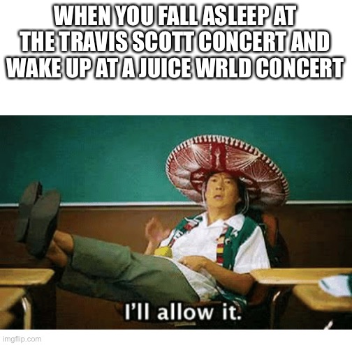 Dark amirite? | WHEN YOU FALL ASLEEP AT THE TRAVIS SCOTT CONCERT AND WAKE UP AT A JUICE WRLD CONCERT | image tagged in i ll allow it | made w/ Imgflip meme maker