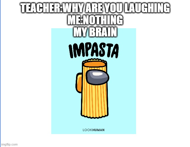 e | TEACHER:WHY ARE YOU LAUGHING
ME:NOTHING
MY BRAIN | image tagged in wite screen | made w/ Imgflip meme maker