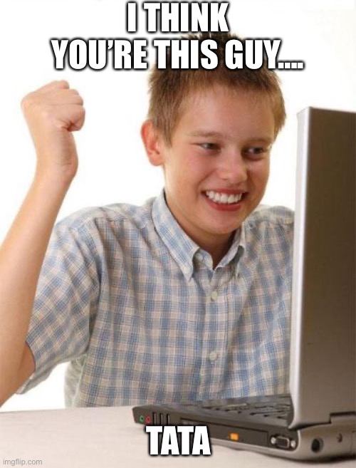 First Day On The Internet Kid Meme | I THINK YOU’RE THIS GUY…. TATA | image tagged in memes,first day on the internet kid | made w/ Imgflip meme maker