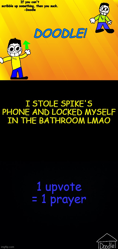 Doodle AT V1 | I STOLE SPIKE'S PHONE AND LOCKED MYSELF IN THE BATHROOM LMAO; 1 upvote = 1 prayer | image tagged in doodle at v1 | made w/ Imgflip meme maker