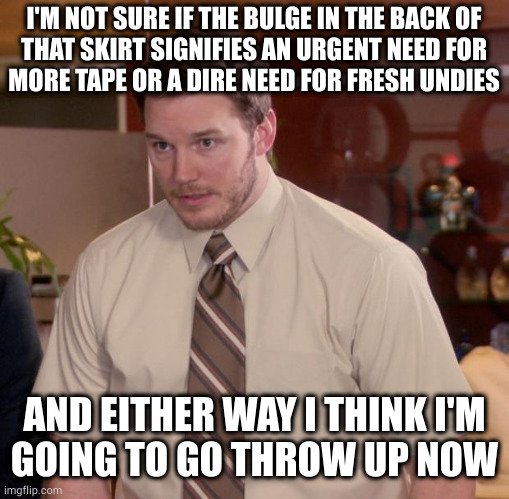 Plot twist, it was both | I'M NOT SURE IF THE BULGE IN THE BACK OF
THAT SKIRT SIGNIFIES AN URGENT NEED FOR
MORE TAPE OR A DIRE NEED FOR FRESH UNDIES; AND EITHER WAY I THINK I'M
GOING TO GO THROW UP NOW | image tagged in memes,afraid to ask andy | made w/ Imgflip meme maker