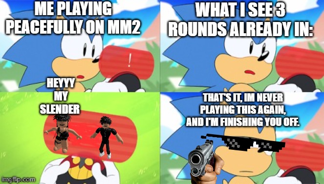 Slenders be like: | ME PLAYING PEACEFULLY ON MM2; WHAT I SEE 3 ROUNDS ALREADY IN:; HEYYY MY SLENDER; THAT'S IT, IM NEVER PLAYING THIS AGAIN, AND I'M FINISHING YOU OFF. | image tagged in the sonic mania meme,slenders are bad,wish slenders didn't exist,mm2 | made w/ Imgflip meme maker