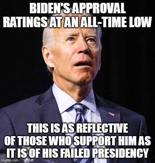 Correction: Fraudulent failed presidency! And all you libs know it!! | BIDEN'S APPROVAL RATINGS AT AN ALL-TIME LOW; THIS IS AS REFLECTIVE OF THOSE WHO SUPPORT HIM AS IT IS OF HIS FAILED PRESIDENCY | image tagged in joe biden,stupid liberals,election fraud | made w/ Imgflip meme maker