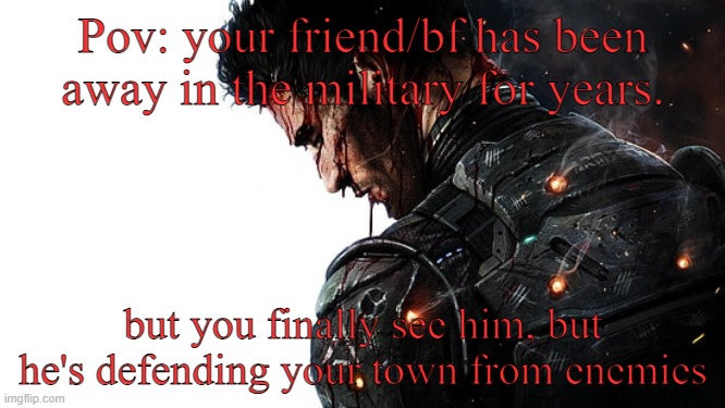 Pov: your friend/bf has been away in the military for years. but you finally see him, but he's defending your town from enemies | made w/ Imgflip meme maker