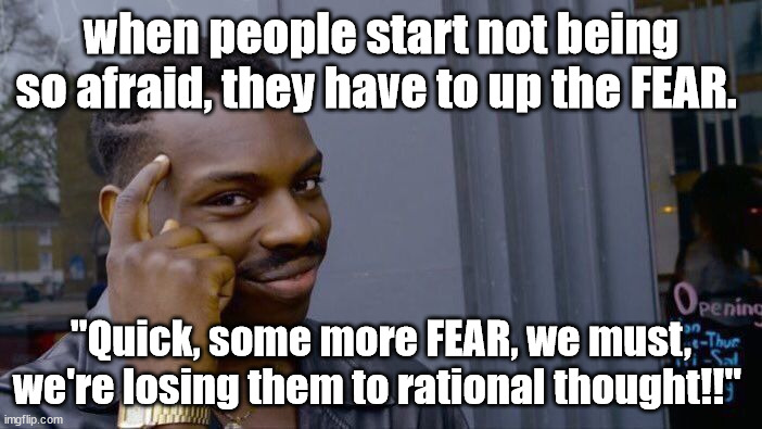 Roll Safe Think About It | when people start not being so afraid, they have to up the FEAR. "Quick, some more FEAR, we must, we're losing them to rational thought!!" | image tagged in memes,roll safe think about it | made w/ Imgflip meme maker