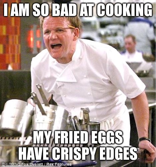 Chef Gordon Ramsay | I AM SO BAD AT COOKING; MY FRIED EGGS HAVE CRISPY EDGES | image tagged in memes,chef gordon ramsay | made w/ Imgflip meme maker